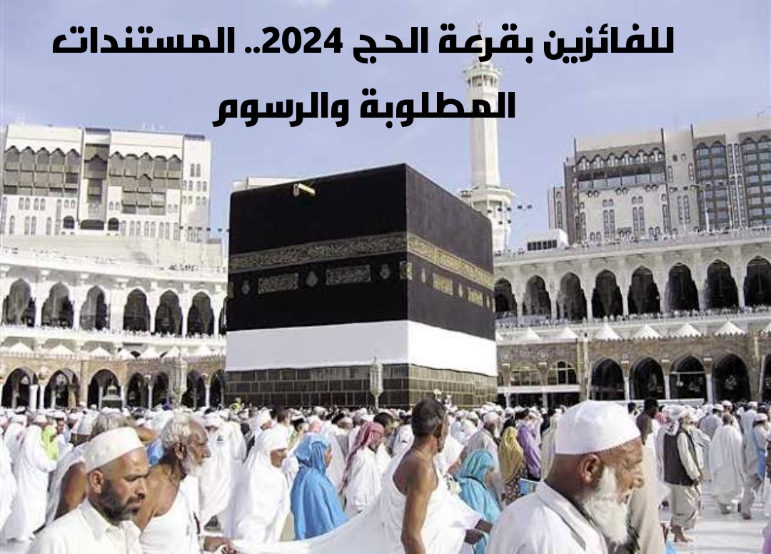 للفائزين بقرعة الحج 2024.. المستندات المطلوبة والرسوم
