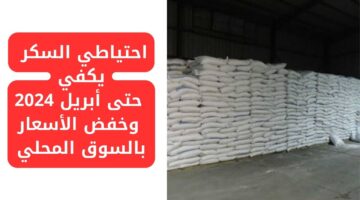 احتياطي السكر يكفي حتى أبريل 2024وخفض الأسعار بالسوق المحلي