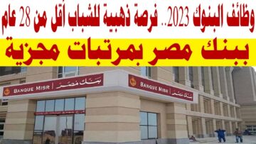 بنك مصر يوفر فرص مغرية للشباب الأقل من 28 عام للعمل بالمجال الخدمي والتسويقي