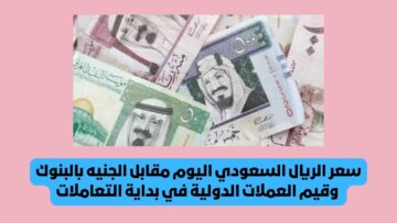 مفاجأة غير متوقعة بشأن سعر الريال السعودي اليوم مقابل الجنيه بالبنوك وقيم العملات الدولية