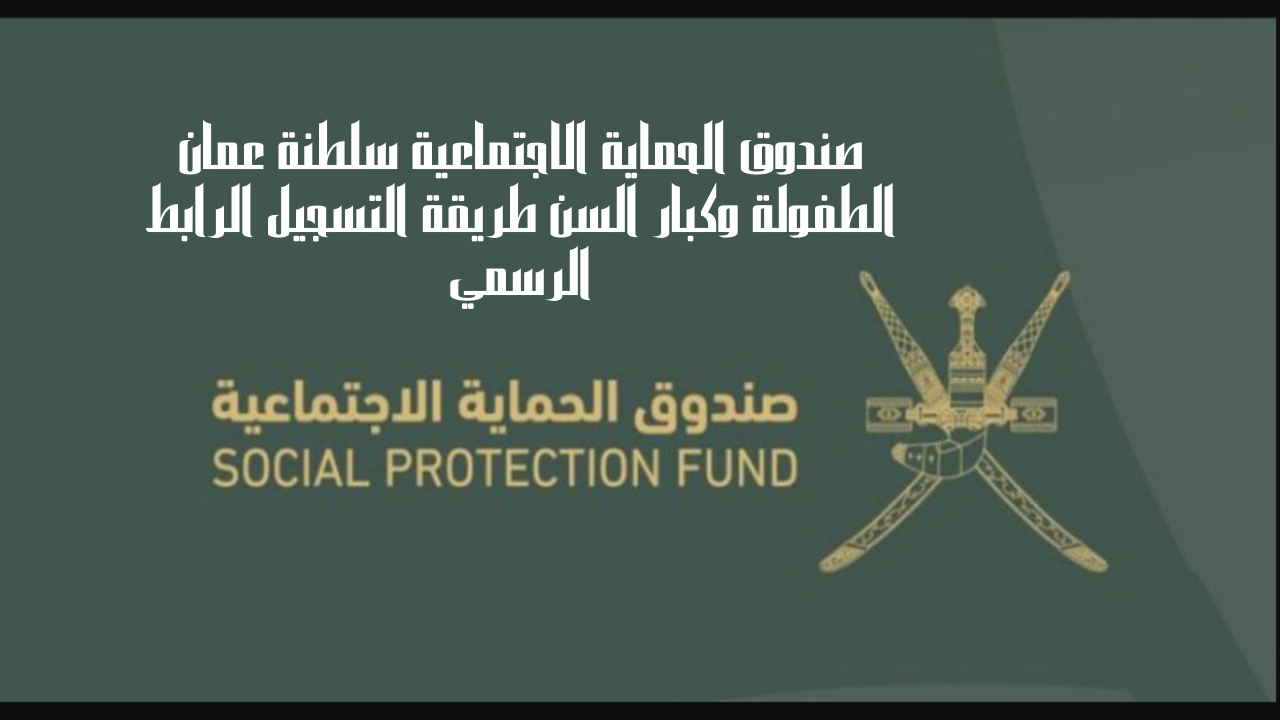 صندوق الحماية الاجتماعية سلطنة عمان الطفولة وكبار السن طريقة التسجيل الرابط الرسمي
