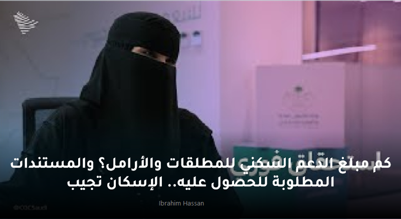 كم مبلغ الدعم السكني للمطلقات والأرامل؟ والمستندات المطلوبة للحصول عليه.. الإسكان تجيب