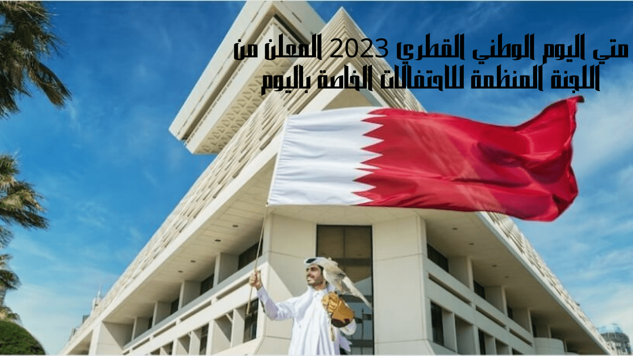 متي اليوم الوطني القطري 2023 المعلن من اللجنة المنظمة للاحتفالات الخاصة باليوم