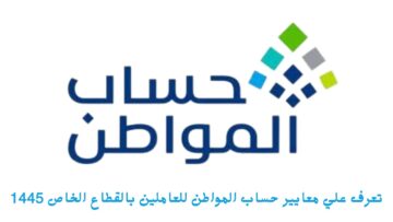 تعرف على معايير حساب المواطن للعاملين بالقطاع الخاص 1445