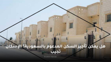 هل يمكن تأجير السكن المدعوم بالسعودية؟ الإسكان تجيب
