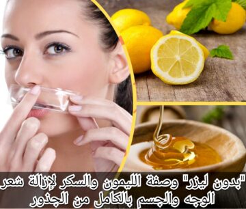 “بدون ليزر” وصفة الليمون والسكر لإزالة شعر الوجه والجسم بالكامل من الجذور