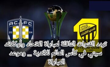 تردد القنوات الناقلة لمباراة الاتحاد وأوكلاند سيتي في كأس العالم للأندية 2023… وموعد المباراة