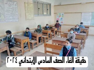 بعد التعديلات هل سيتم الغاء الصف السادس الابتدائي 2024؟ وزارة التربية والتعليم توضح الحقيقة