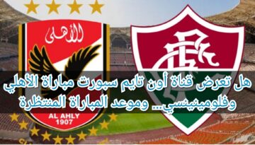 هل تعرض قناة أون تايم سبورت مباراة الأهلي وفلومينينسي… وموعد المباراة المنتظرة