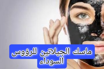 طريقه عمل ماسك الجيلاتين لإزالة الرؤوس السوداء بمكونات بسيطة وسهلة وغير مكلفة في البيت