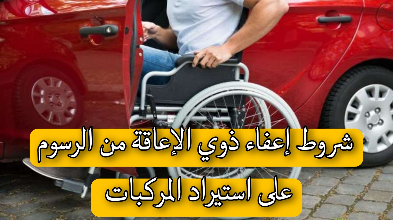 ما هي شروط إعفاء ذوي الإعاقة من الرسوم على استيراد المركبات.. المختص يجيب 5 ما هي شروط إعفاء ذوي الإعاقة من الرسوم على استيراد المركبات.. المختص يجيب