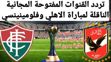 ثبتها فورًا وشوف الماتش .. القنوات المجانية الناقلة مباراة الأهلي وفلومينينسي في نصف نهائي كأس العالم للأندية 2023