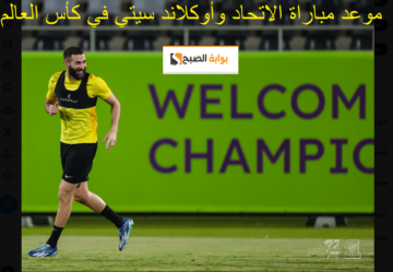 NAW موعد مباراة الاتحاد وأوكلاند سيتي في كأس العالم للأندية 2023 والقنوات الناقلة والتشكيل الرسمي للعميد