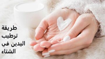 5 نصائح بسيطة لبشرتك.. طريقة ترطيب اليدين في الشتاء أمر هام لكل سيدة وفتاة
