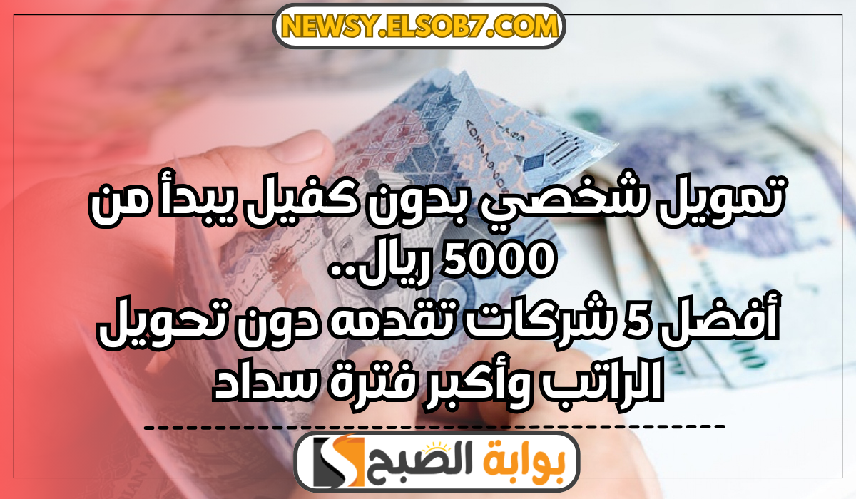 تمويل شخصي بدون كفيل يبدأ من 5000 ريال..أفضل 5 شركات تقدمه دون تحويل الراتب وأكبر فترة سداد