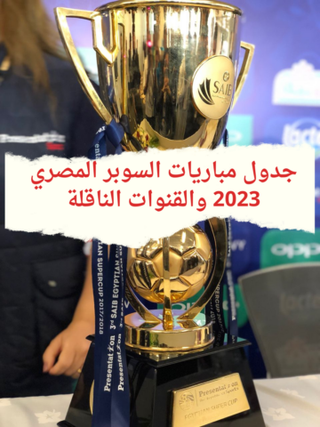 جدول مباريات السوبر المصري 2023 والقنوات الناقلة بنظامه الجديد وطريقة شراء التذاكر