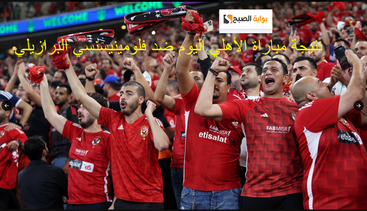 0-2 : هنا نتيجة مباراة الأهلي وفلومينينسي البرازيلي اليوم في كأس العالم للأندية والتشكيل الرسمي للأهلي