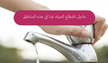 عشان تعمل حسابك انقطاع المياه لمدة 7 ساعات في هذه المناطق غدا