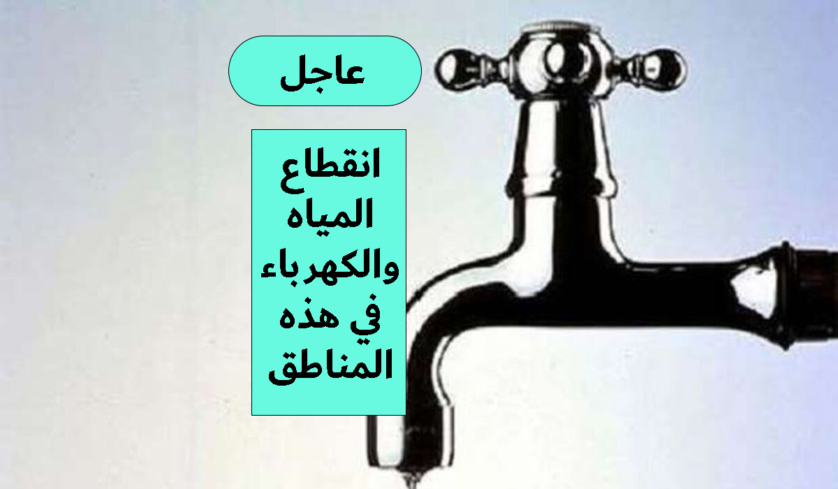عاجل قطع المياه من صباح اليوم في هذه المناطق + انقطاع الكهرباء لمدة 5 ساعات