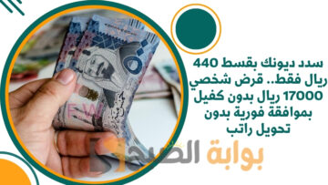 سدد ديونك بقسط 440 ريال فقط.. قرض شخصي 17000 ريال بدون كفيل بموافقة فورية بدون تحويل راتب