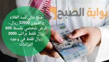 مبلغ مالي لسد الغلاء والديون 32000 ريال.. قرض شخصي بقسط 600 ريال فقط براتب 3000 ريال فقط في وجود التزامات