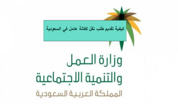 كيفية تقديم طلب نقل كفالة عامل وافد بالسعودية 1445؟ وما هي الشروط المطلوبة!