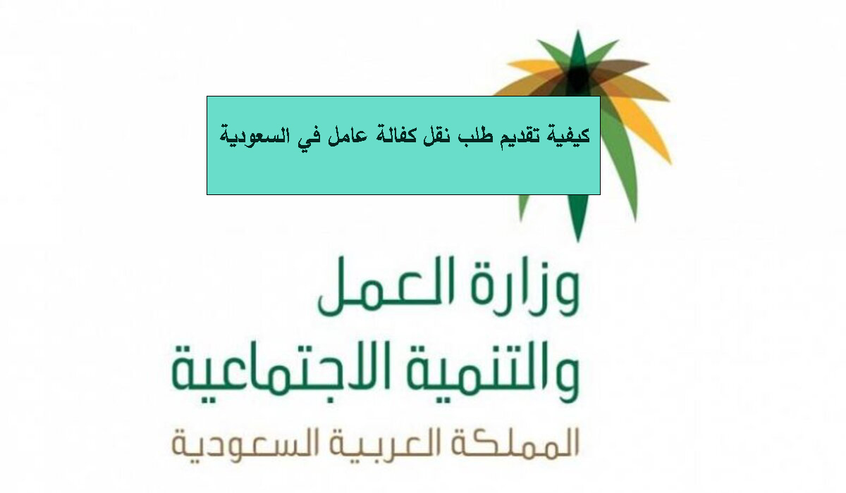 كيفية تقديم طلب نقل كفالة عامل وافد بالسعودية 1445؟ وما هي الشروط المطلوبة!