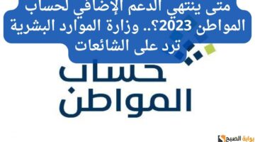 متى ينتهي الدعم الإضافي لحساب المواطن 2023؟. وزارة الموارد البشرية ترد على الشائعات