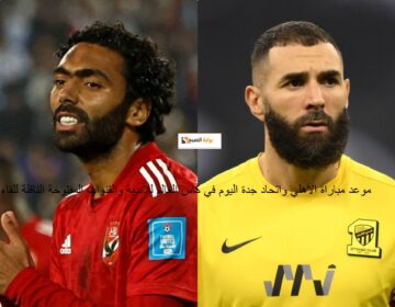 موعد مباراة الأهلي واتحاد جدة اليوم في كأس العالم للأندية والتشكيل الرسمي للأهلي