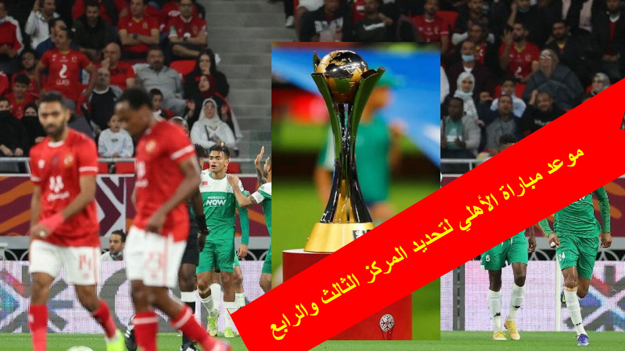 موعد مباراة الأهلي لتحديد المركز الثالث والرابع بكأس العالم للأندية 2023