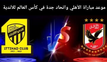 موعد مباراة الأهلي ضد الاتحاد ومواجهة بين الكبير السعودى والوحش الإفريقي .. تفاصيل المباراة