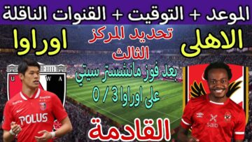 مين هيفوز بالبرونزية .. موعد مباراة الأهلي وأوراوا كأس العالم للأندية 2023 والقنوات الناقلة لها