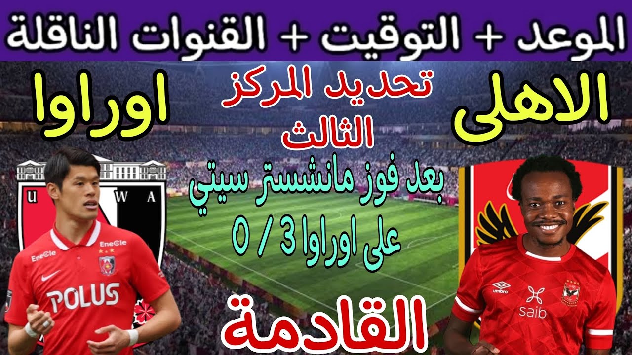 مين هيفوز بالبرونزية .. موعد مباراة الأهلي وأوراوا كأس العالم للأندية 2023 والقنوات الناقلة لها