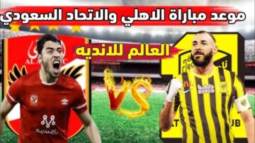 هتبقى مواجهة نارية .. موعد مباراة الأهلي والاتحاد ربع نهائي كأس العالم للأندية 2023 والقنوات الناقلة