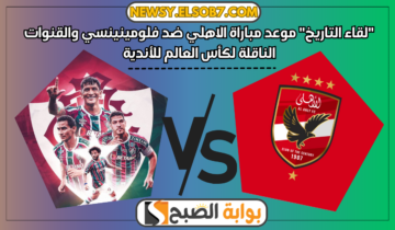 “لقاء التاريخ” موعد مباراة الاهلي ضد فلومينينسي والقنوات الناقلة لكأس العالم للأندية 2023
