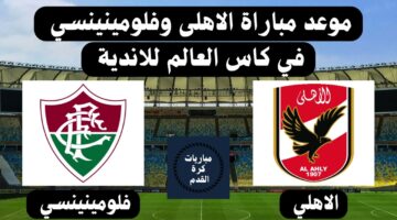 موعد مباراة الاهلي ضد فلومينينسي في نصف نهائي كأس العالم للأندية ٢٠٢٣ والقنوات الناقلة