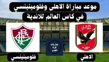 موعد مباراة الأهلي ضد فلومينينسي في الدور قبل النهائي من كأس العالم للأندية ٢٠٢٣ والقنوات الناقلة