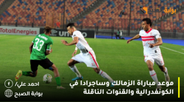 موعد مباراة الزمالك وساجرادا في الكونفدرالية والقنوات الناقلة