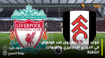 موعد مباراة ليفربول ضد فولهام في الدوري الإنجليزي والقنوات الناقلة