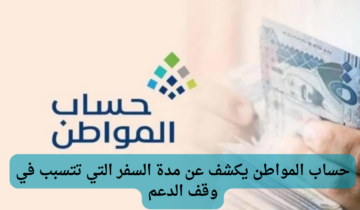 كم عدد أيام السفر خارج المملكة التي تؤدي إلى توقف حساب المواطن للمستفيد؟ .. البرنامج يجيب