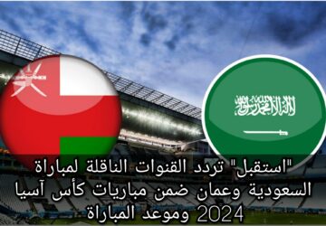 “استقبل” تردد القنوات الناقلة لمباراة السعودية وعمان ضمن مباريات كأس آسيا 2024 وموعد المباراة