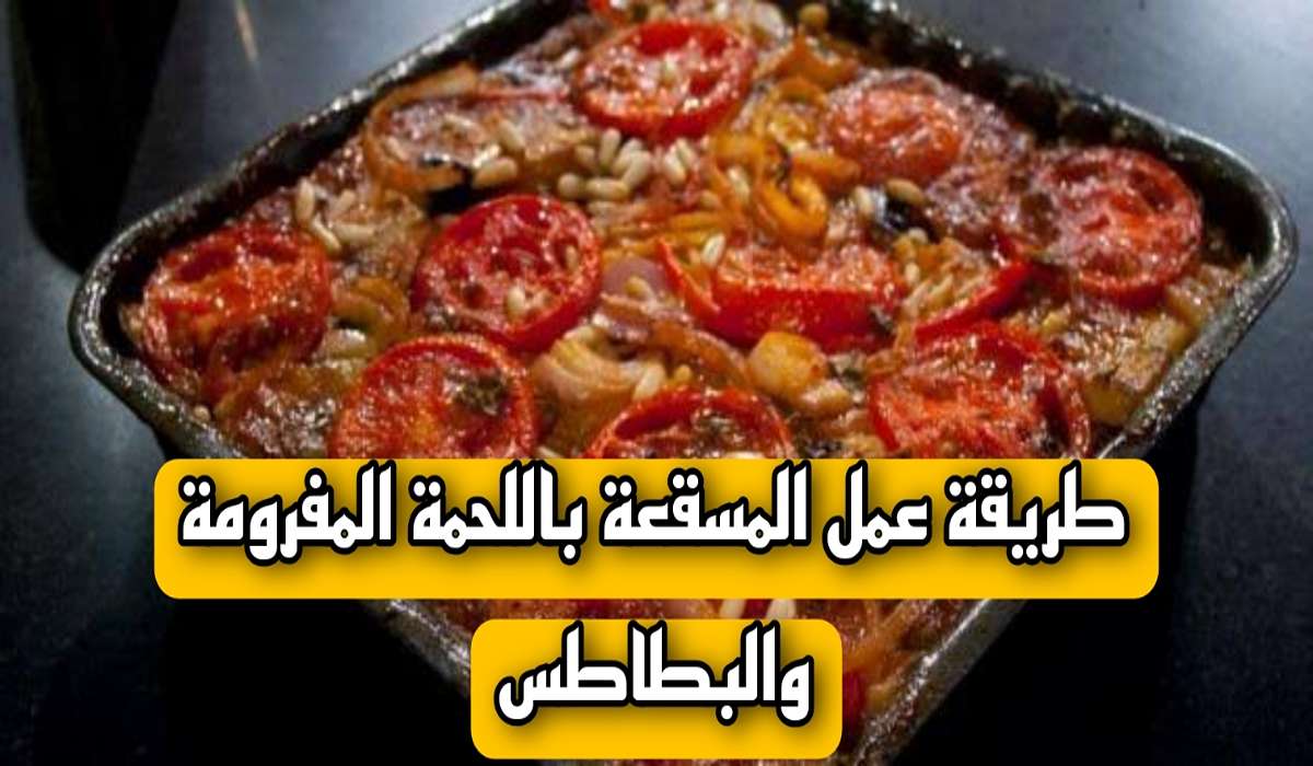 “أكلة الزمن الجميل”طريقة عمل المسقعة باللحمة المفرومة والبطاطس بطعم وريحة لا تقاوم