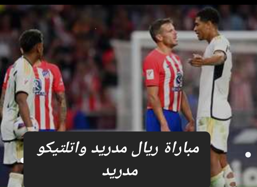 مباراة ريال مدريد واتلتيكو مدريد .. تعرف على موعد اللقاء والقنوات الناقلة والتشكيل المتوقع