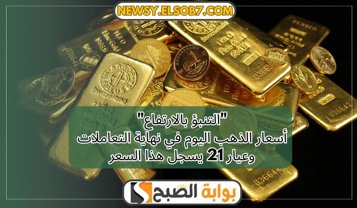 “التنبؤ بالارتفاع” أسعار الذهب اليوم في نهاية التعاملات وعيار 21 يسجل هذا السعر