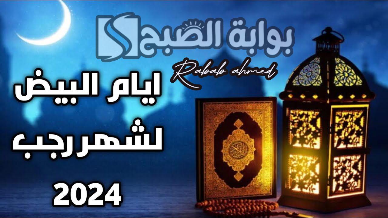موعد الأيام البيض في شهر رجب 2024 وفضل صيامها عند الله عز وجل