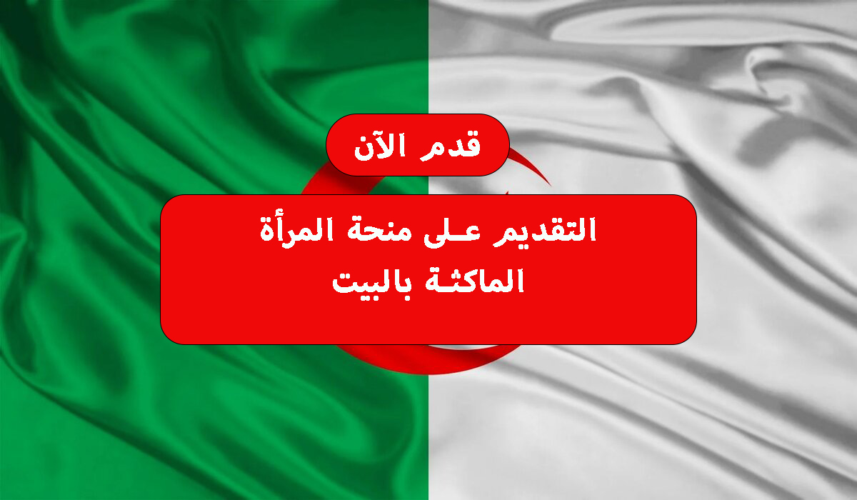 كيفية التقديم على منحة المرأة الماكثة بالبيت 2024 بالجزائر؟ وما هي أهم البيانات المطلوبة!