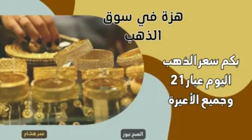 بكم سعر الذهب اليوم عيار 21 وجميع الأعيرة