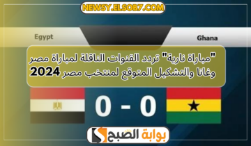 “مباراة نارية” تردد القنوات الناقلة لمباراة مصر وغانا والتشكيل المتوقع لمنتخب مصر 2024