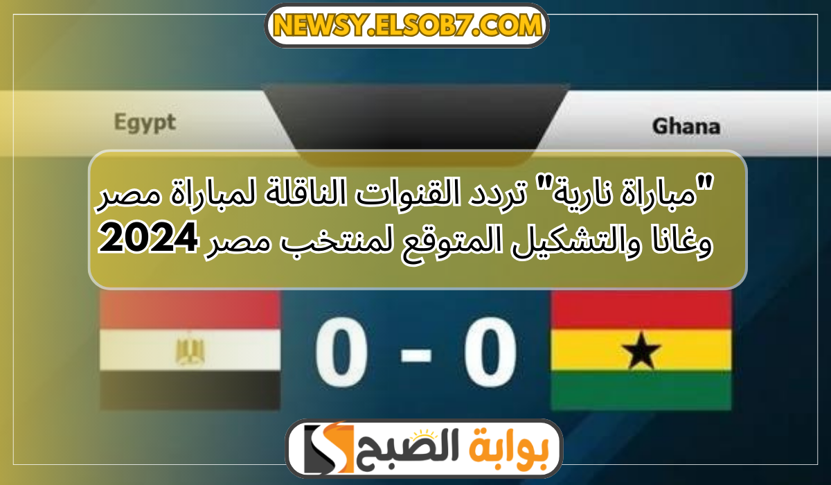 "مباراة نارية" تردد القنوات الناقلة لمباراة مصر وغانا والتشكيل المتوقع لمنتخب مصر 2024 5 “مباراة نارية” تردد القنوات الناقلة لمباراة مصر وغانا والتشكيل المتوقع لمنتخب مصر 2024