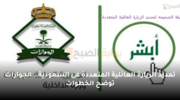 تمديد الزيارة العائلية المتعددة فى السعودية. الجوازات توضح الخطوات